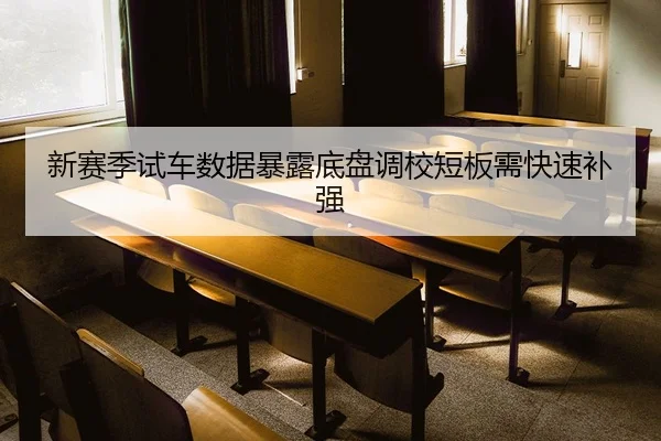 新赛季试车数据暴露底盘调校短板需快速补强